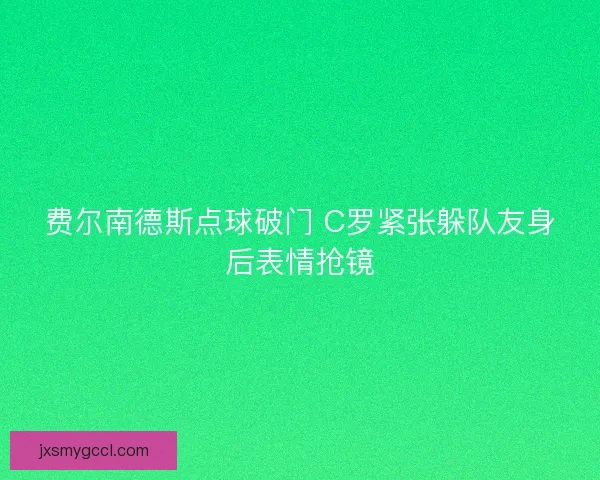 费尔南德斯点球破门 C罗紧张躲队友身后表情抢镜