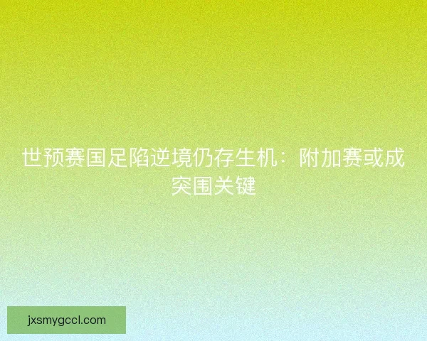 世预赛国足陷逆境仍存生机:附加赛或成突围关键 世预赛国足陷逆境仍存生机:附加赛或成突围关键