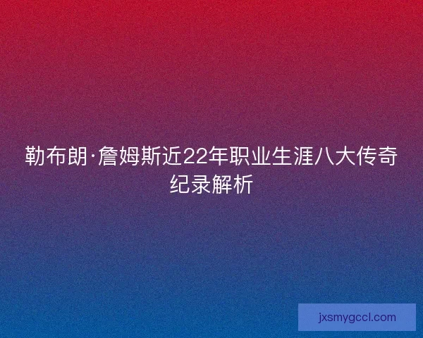 勒布朗·詹姆斯近22年职业生涯八大传奇纪录解析