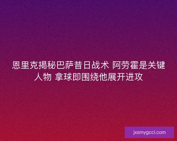 恩里克揭秘巴萨昔日战术 阿劳霍是关键人物 拿球即围绕他展开进攻