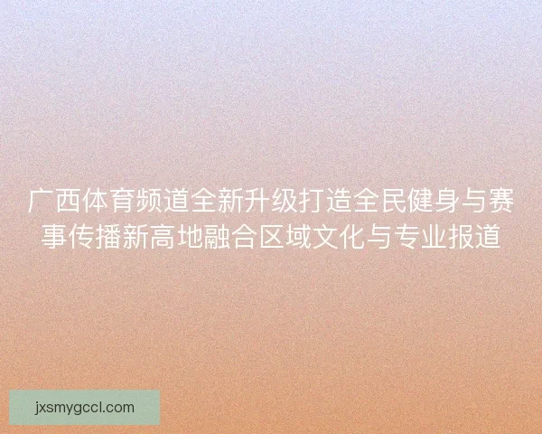 广西体育频道全新升级打造全民健身与赛事传播新高地融合区域文化与专业报道