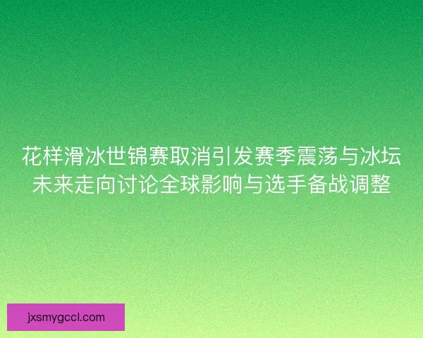 花样滑冰世锦赛取消引发赛季震荡与冰坛未来走向讨论全球影响与选手备战调整 花样滑冰世锦赛取消引发赛季震荡与冰坛未来走向讨论全球影响与选手备战调整