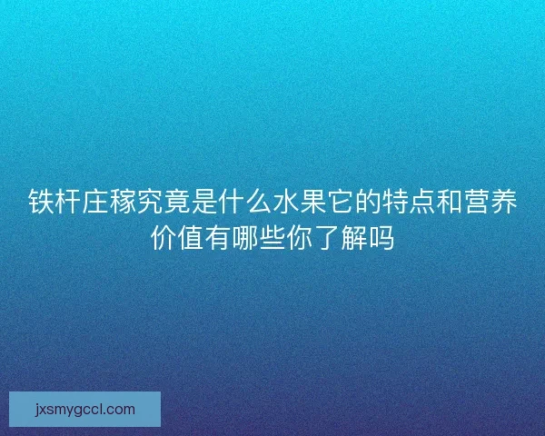 铁杆庄稼究竟是什么水果它的特点和营养价值有哪些你了解吗