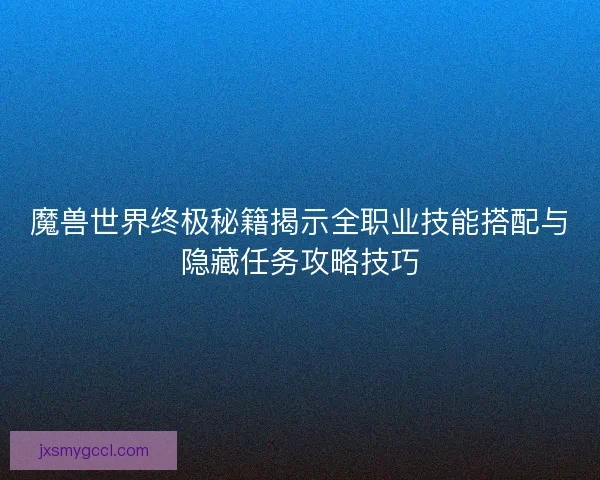 魔兽世界终极秘籍揭示全职业技能搭配与隐藏任务攻略技巧