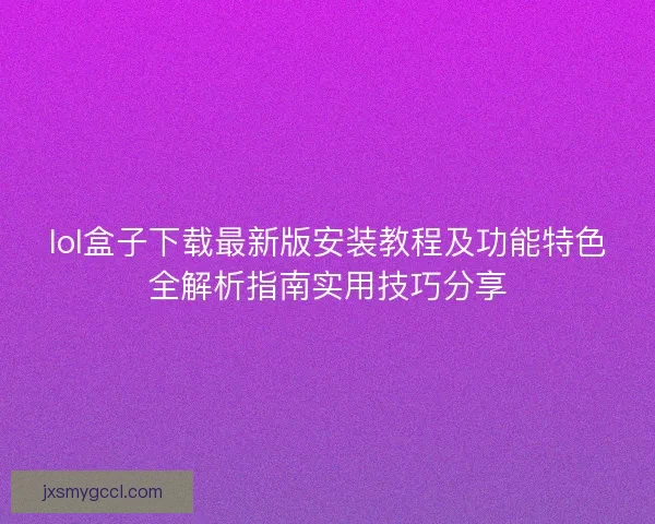 lol盒子下载最新版安装教程及功能特色全解析指南实用技巧分享