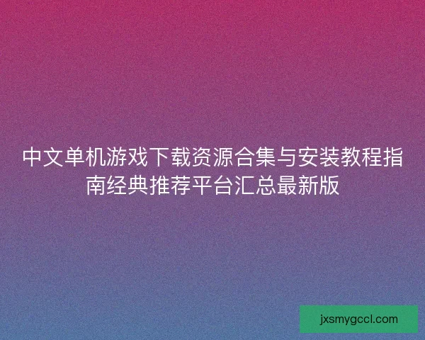 中文单机游戏下载资源合集与安装教程指南经典推荐平台汇总最新版 中文单机游戏下载资源合集与安装教程指南经典推荐平台汇总最新版