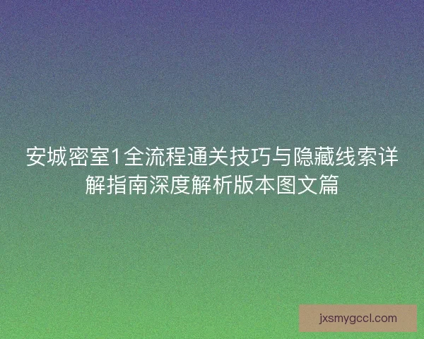 安城密室1全流程通关技巧与隐藏线索详解指南深度解析版本图文篇 安城密室1全流程通关技巧与隐藏线索详解指南深度解析版本图文篇