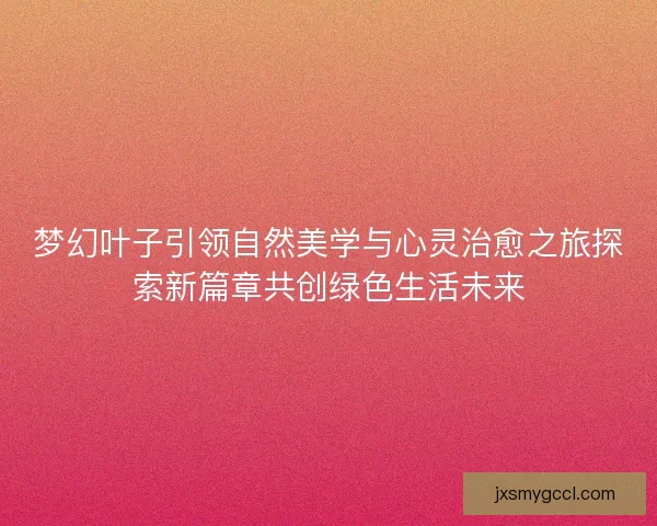 梦幻叶子引领自然美学与心灵治愈之旅探索新篇章共创绿色生活未来