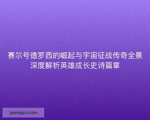 赛尔号德罗西的崛起与宇宙征战传奇全景深度解析英雄成长史诗篇章