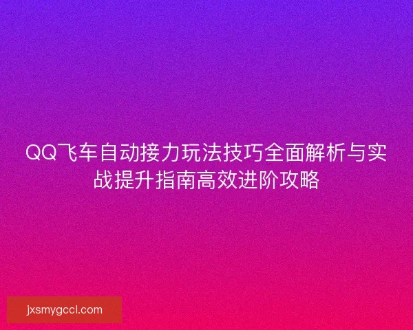 QQ飞车自动接力玩法技巧全面解析与实战提升指南高效进阶攻略