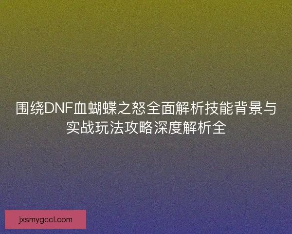 围绕DNF血蝴蝶之怒全面解析技能背景与实战玩法攻略深度解析全