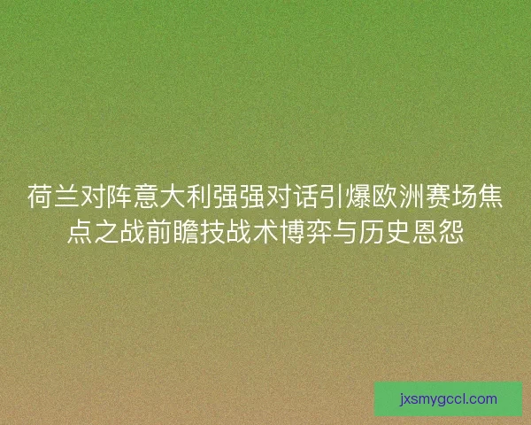 荷兰对阵意大利强强对话引爆欧洲赛场焦点之战前瞻技战术博弈与历史恩怨 荷兰对阵意大利强强对话引爆欧洲赛场焦点之战前瞻技战术博弈与历史恩怨