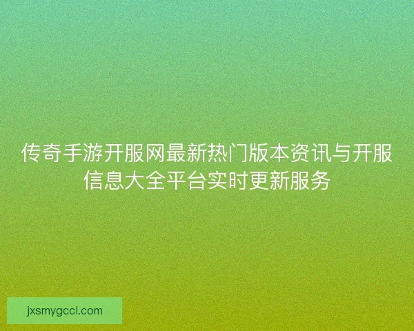 传奇手游开服网最新热门版本资讯与开服信息大全平台实时更新服务 传奇手游开服网最新热门版本资讯与开服信息大全平台实时更新服务