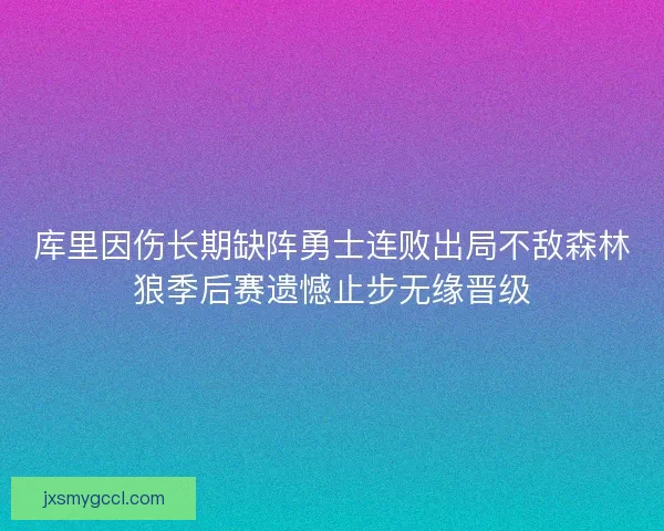 库里因伤长期缺阵勇士连败出局不敌森林狼季后赛遗憾止步无缘晋级