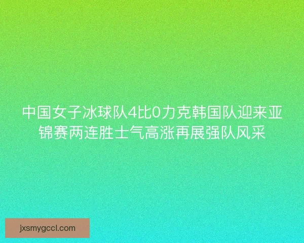 中国女子冰球队4比0力克韩国队迎来亚锦赛两连胜士气高涨再展强队风采