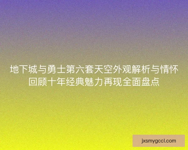 地下城与勇士第六套天空外观解析与情怀回顾十年经典魅力再现全面盘点