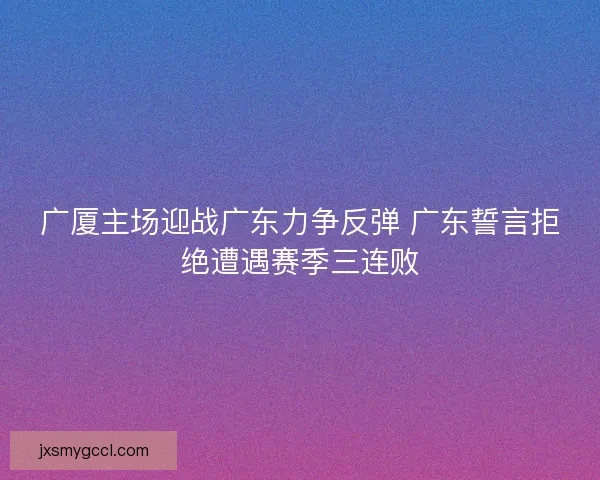 广厦主场迎战广东力争反弹 广东誓言拒绝遭遇赛季三连败 广厦主场迎战广东力争反弹 广东誓言拒绝遭遇赛季三连败
