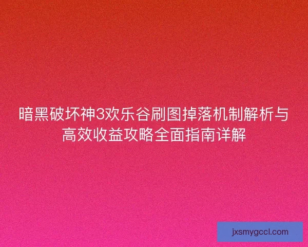 暗黑破坏神3欢乐谷刷图掉落机制解析与高效收益攻略全面指南详解