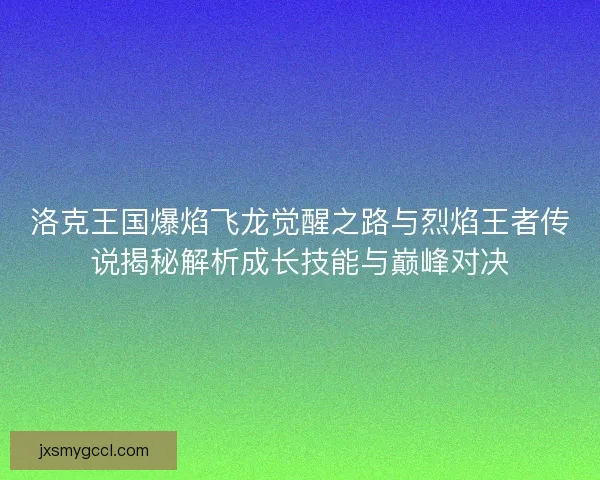 洛克王国爆焰飞龙觉醒之路与烈焰王者传说揭秘解析成长技能与巅峰对决 洛克王国爆焰飞龙觉醒之路与烈焰王者传说揭秘解析成长技能与巅峰对决
