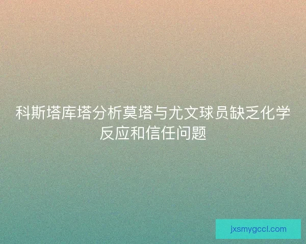 科斯塔库塔分析莫塔与尤文球员缺乏化学反应和信任问题