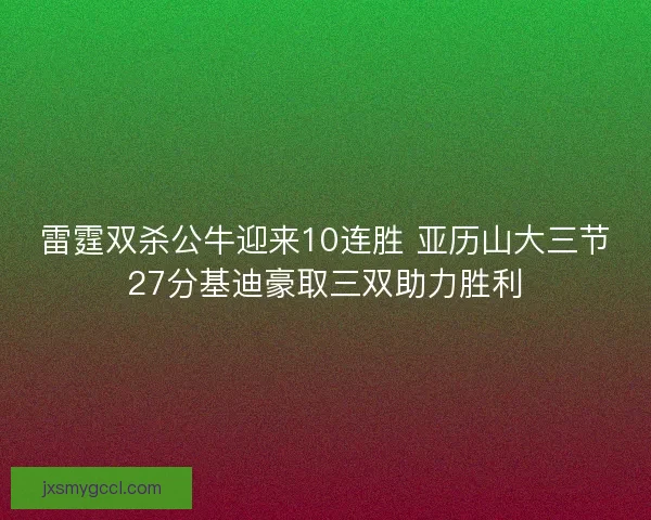 雷霆双杀公牛迎来10连胜 亚历山大三节27分基迪豪取三双助力胜利 雷霆双杀公牛迎来10连胜 亚历山大三节27分基迪豪取三双助力胜利