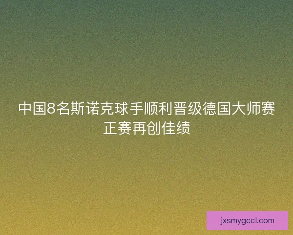 中国8名斯诺克球手顺利晋级德国大师赛正赛再创佳绩 中国8名斯诺克球手顺利晋级德国大师赛正赛再创佳绩