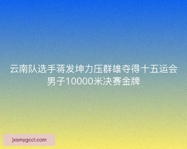 云南队选手蒋发坤力压群雄夺得十五运会男子10000米决赛金牌