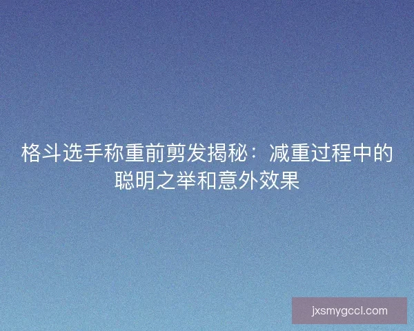 格斗选手称重前剪发揭秘：减重过程中的聪明之举和意外效果