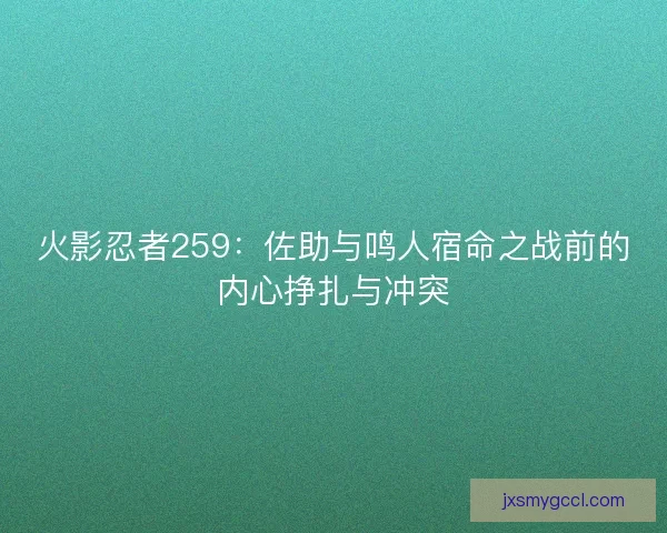 火影忍者259：佐助与鸣人宿命之战前的内心挣扎与冲突