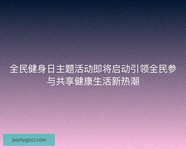 全民健身日主题活动即将启动引领全民参与共享健康生活新热潮