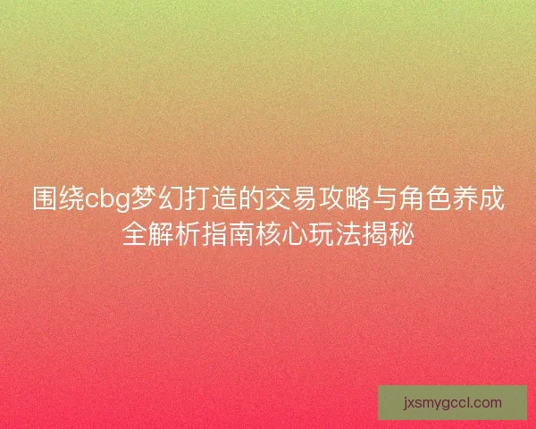 围绕cbg梦幻打造的交易攻略与角色养成全解析指南核心玩法揭秘