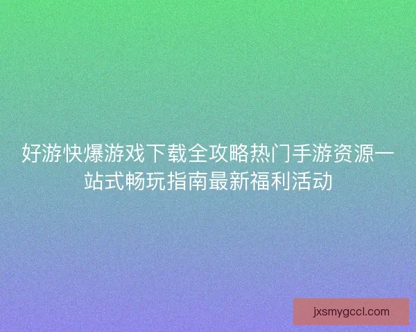 好游快爆游戏下载全攻略热门手游资源一站式畅玩指南最新福利活动