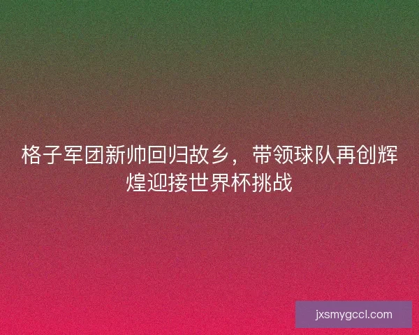 格子军团新帅回归故乡，带领球队再创辉煌迎接世界杯挑战