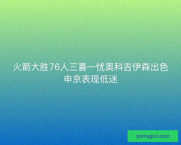 火箭大胜76人三喜一忧奥科吉伊森出色申京表现低迷
