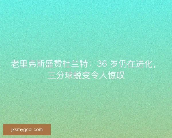 老里弗斯盛赞杜兰特：36 岁仍在进化，三分球蜕变令人惊叹