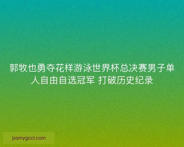 郭牧也勇夺花样游泳世界杯总决赛男子单人自由自选冠军 打破历史纪录