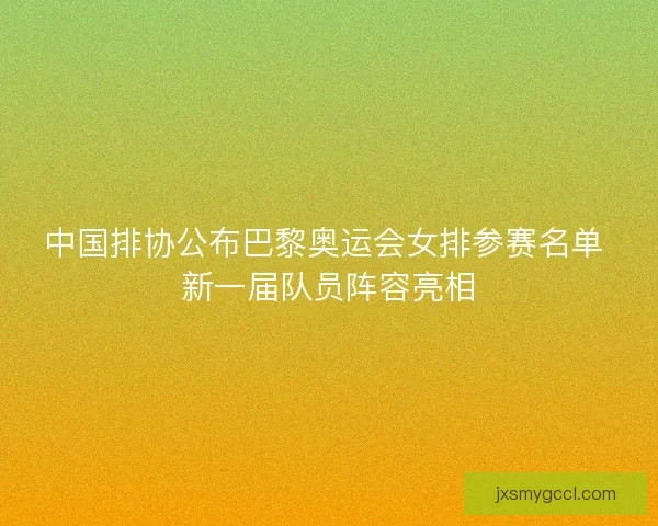 中国排协公布巴黎奥运会女排参赛名单 新一届队员阵容亮相