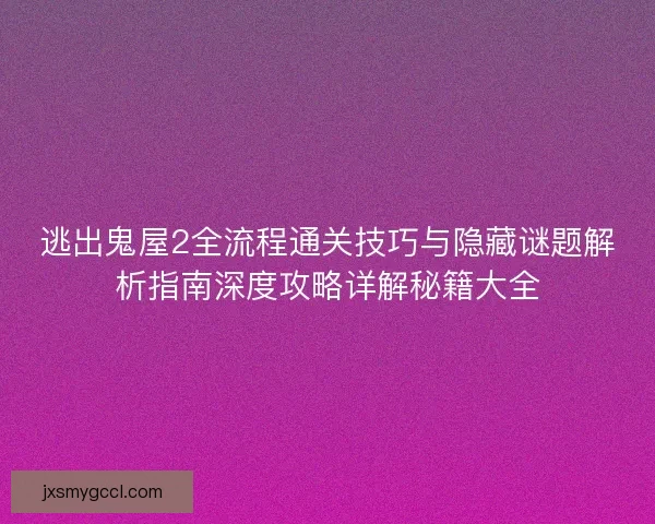 逃出鬼屋2全流程通关技巧与隐藏谜题解析指南深度攻略详解秘籍大全 逃出鬼屋2全流程通关技巧与隐藏谜题解析指南深度攻略详解秘籍大全