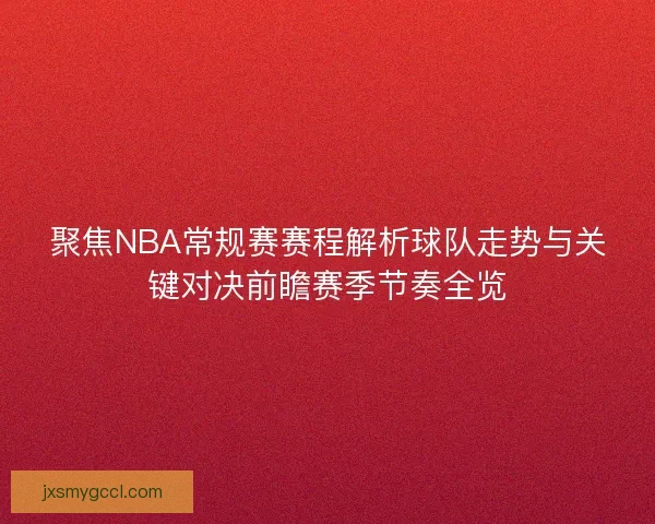 聚焦NBA常规赛赛程解析球队走势与关键对决前瞻赛季节奏全览