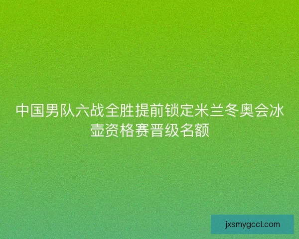 中国男队六战全胜提前锁定米兰冬奥会冰壶资格赛晋级名额