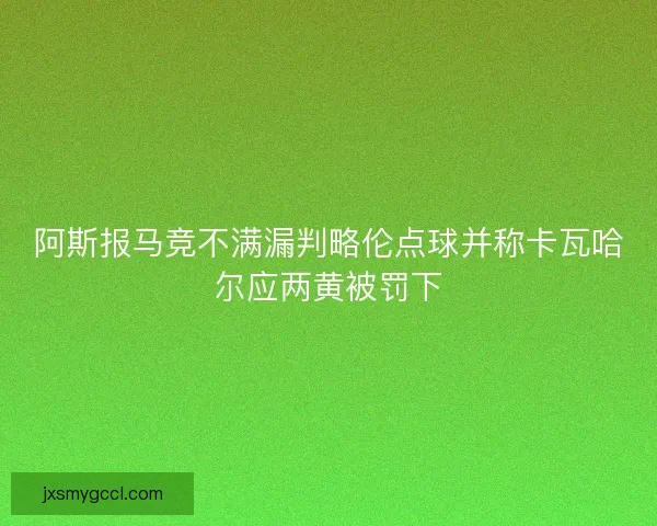 阿斯报马竞不满漏判略伦点球并称卡瓦哈尔应两黄被罚下