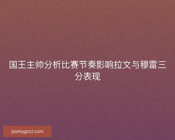 国王主帅分析比赛节奏影响拉文与穆雷三分表现