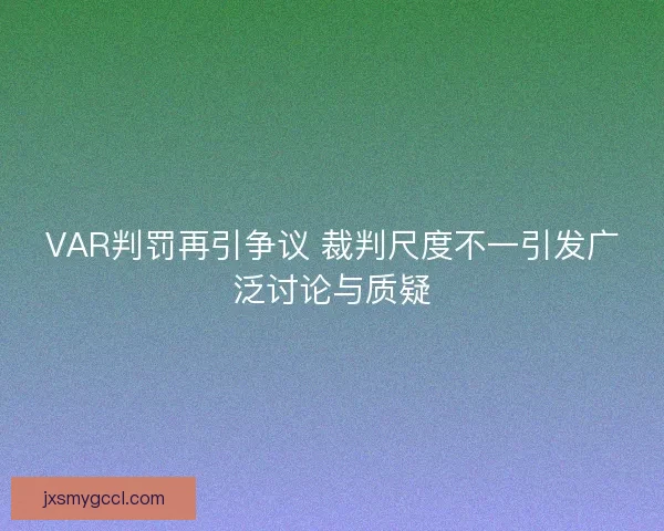 VAR判罚再引争议 裁判尺度不一引发广泛讨论与质疑 VAR判罚再引争议 裁判尺度不一引发广泛讨论与质疑