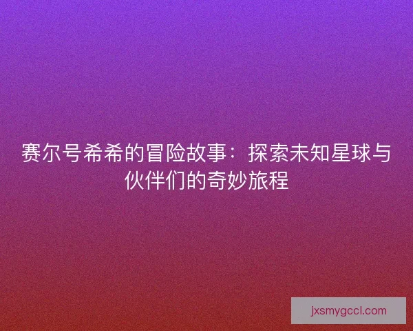 赛尔号希希的冒险故事:探索未知星球与伙伴们的奇妙旅程 赛尔号希希的冒险故事:探索未知星球与伙伴们的奇妙旅程